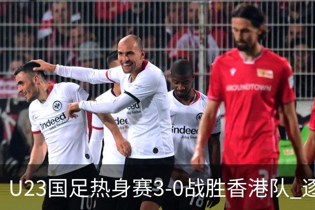 U23国足热身赛3-0战胜香港队 逐梦之路展现希望的光芒